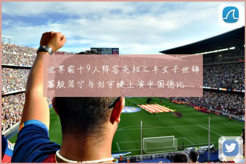 世界前十9人阵容亮相汇丰女子世锦赛殷若宁与刘宇婕上演中国德比