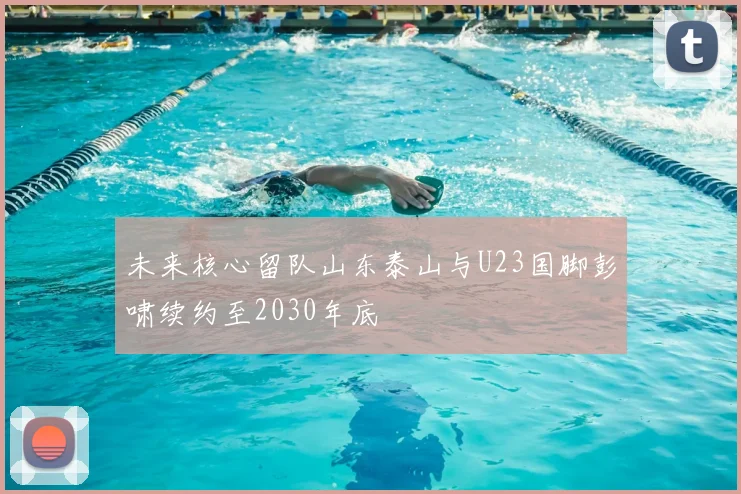 未来核心留队山东泰山与U23国脚彭啸续约至2030年底