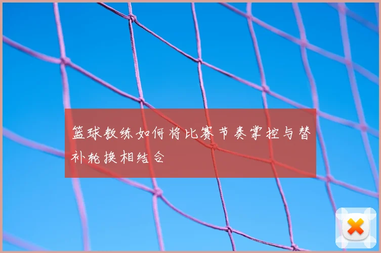 篮球教练如何将比赛节奏掌控与替补轮换相结合