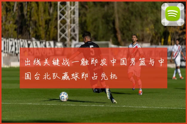 出线关键战一触即发中国男篮与中国台北队赢球即占先机