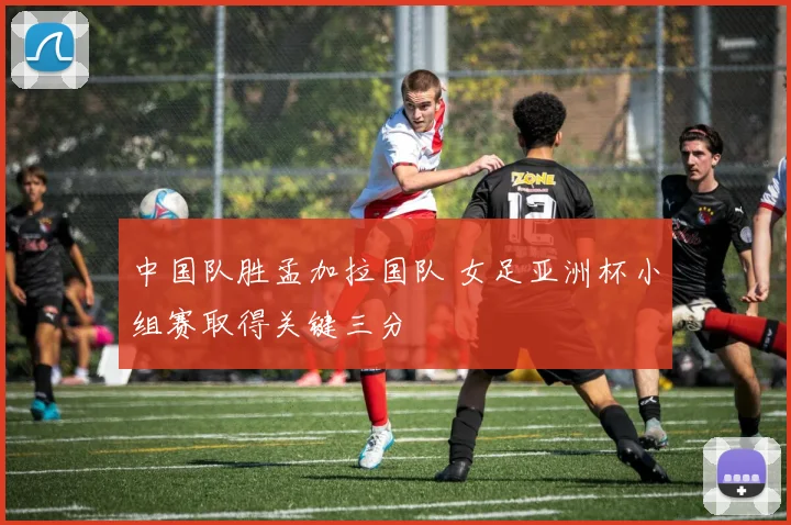 中国队胜孟加拉国队 女足亚洲杯小组赛取得关键三分