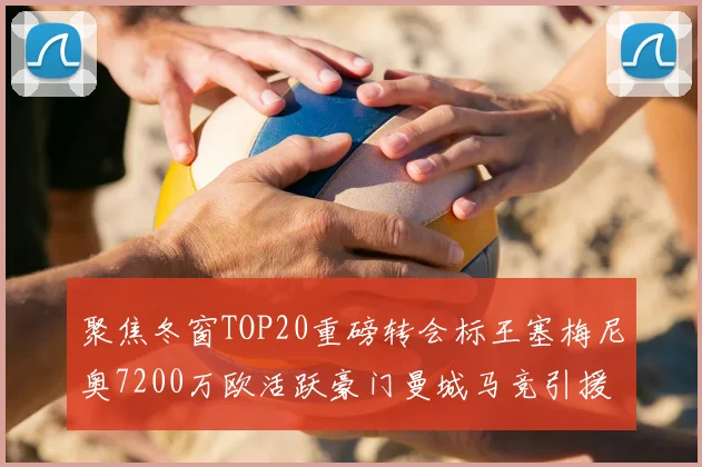 聚焦冬窗TOP20重磅转会标王塞梅尼奥7200万欧活跃豪门曼城马竞引援解析