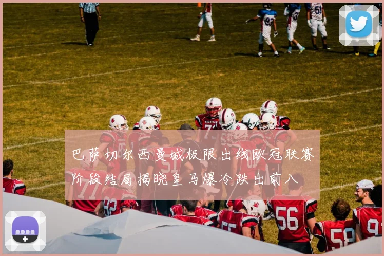 巴萨切尔西曼城极限出线欧冠联赛阶段结局揭晓皇马爆冷跌出前八