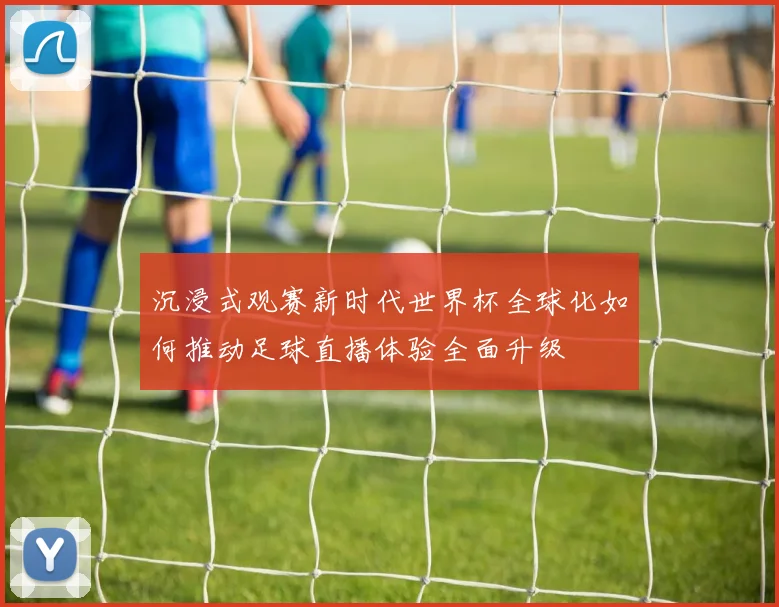 沉浸式观赛新时代世界杯全球化如何推动足球直播体验全面升级