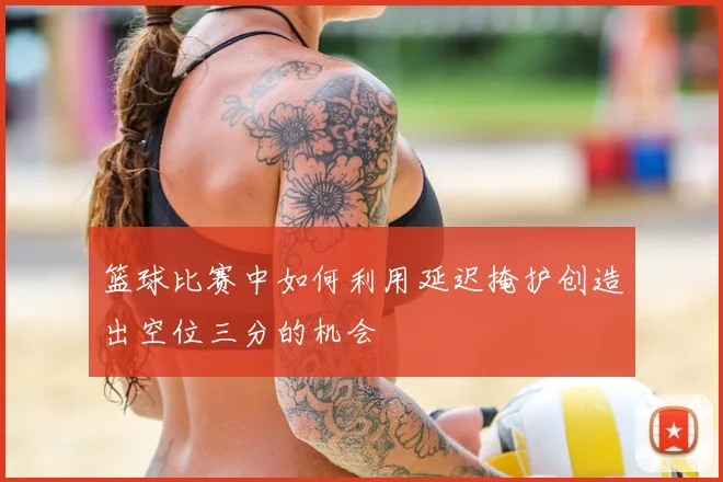 篮球比赛中如何利用延迟掩护创造出空位三分的机会