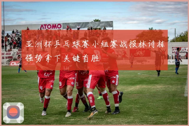 亚洲杯乒乓球赛小组赛战报林诗栋强势拿下关键首胜