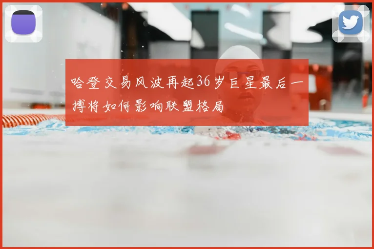 哈登交易风波再起36岁巨星最后一搏将如何影响联盟格局