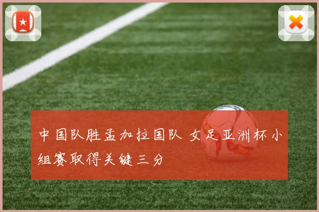 中国队胜孟加拉国队 女足亚洲杯小组赛取得关键三分