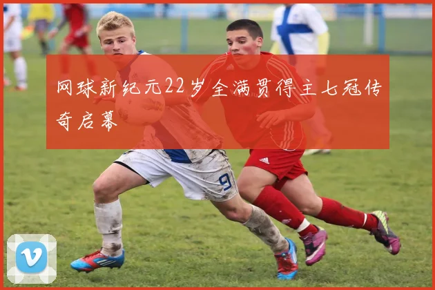 网球新纪元22岁全满贯得主七冠传奇启幕