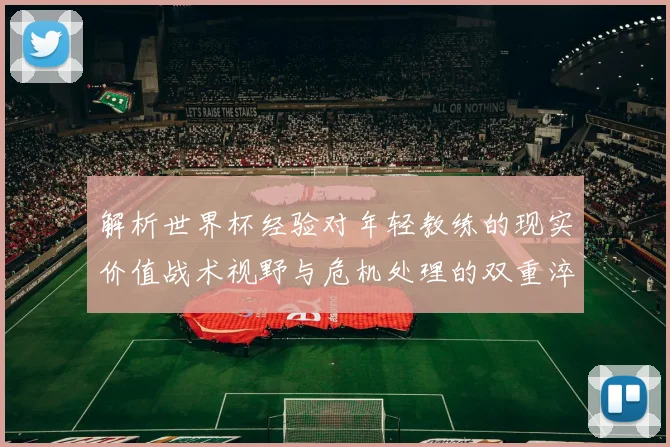 解析世界杯经验对年轻教练的现实价值战术视野与危机处理的双重淬炼