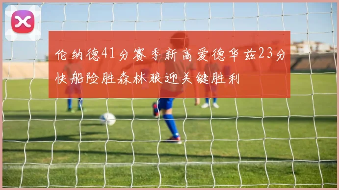 伦纳德41分赛季新高爱德华兹23分快船险胜森林狼迎关键胜利