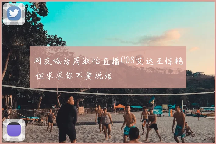 网友喊话周淑怡直播COS艾达王惊艳 但求求你不要说话