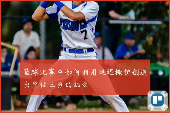 篮球比赛中如何利用延迟掩护创造出空位三分的机会