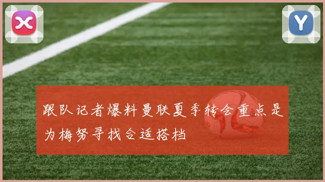 跟队记者爆料曼联夏季转会重点是为梅努寻找合适搭档