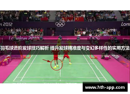 羽毛球进阶发球技巧解析 提升发球精准度与变幻多样性的实用方法