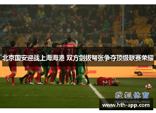 北京国安迎战上海海港 双方剑拔弩张争夺顶级联赛荣耀