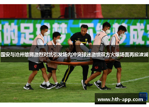 国安与沧州雄狮激烈对抗引发场内冲突球迷激愤双方火爆场面再掀波澜